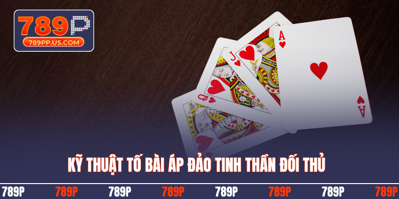 Kỹ thuật tố bài áp đảo tinh thần đối thủ